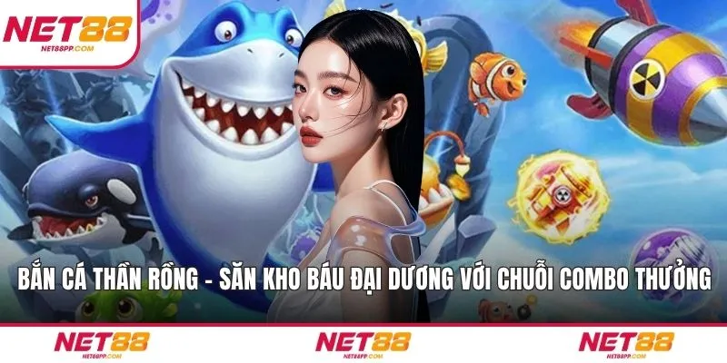 Bắn Cá Thần Rồng – Săn Kho Báu Đại Dương Với Chuỗi Combo Thưởng